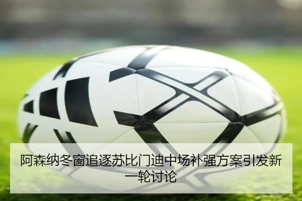 阿森纳冬窗追逐苏比门迪中场补强方案引发新一轮讨论